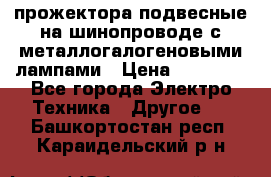 прожектора подвесные на шинопроводе с металлогалогеновыми лампами › Цена ­ 40 000 - Все города Электро-Техника » Другое   . Башкортостан респ.,Караидельский р-н